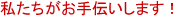 私たちがお手伝いします！