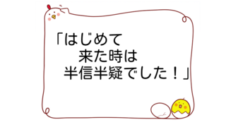 はじめて来た時は、半信半疑でした！